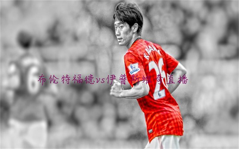 英超比赛布伦特福德vs伊普斯维奇直播